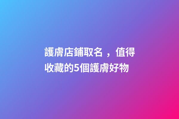 護膚店鋪取名，值得收藏的5個護膚好物